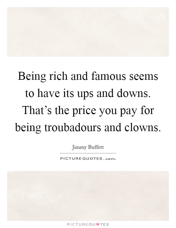 Being rich and famous seems to have its ups and downs. That's the price you pay for being troubadours and clowns. Picture Quote #1