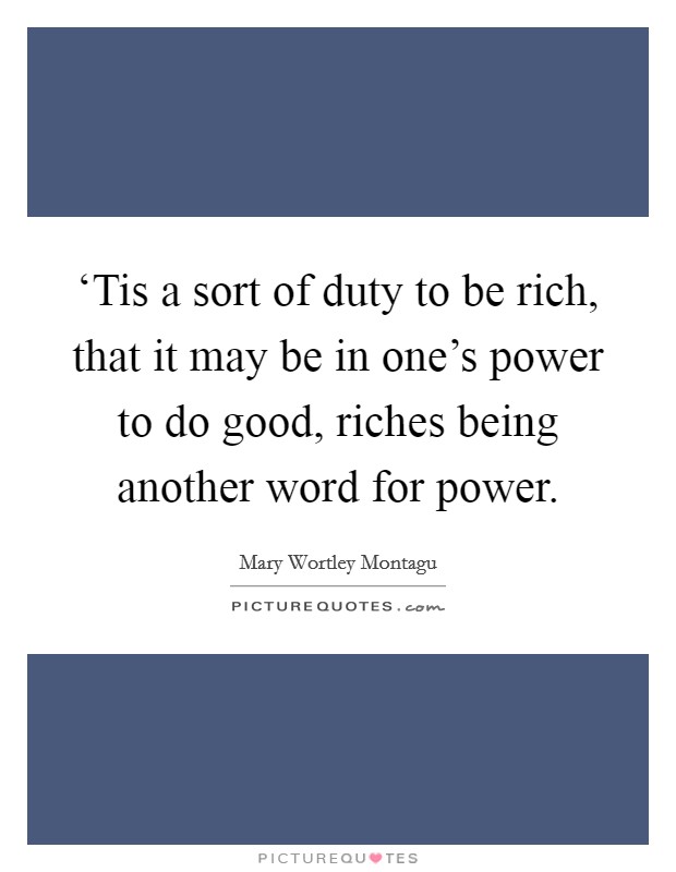 ‘Tis a sort of duty to be rich, that it may be in one's power to do good, riches being another word for power. Picture Quote #1
