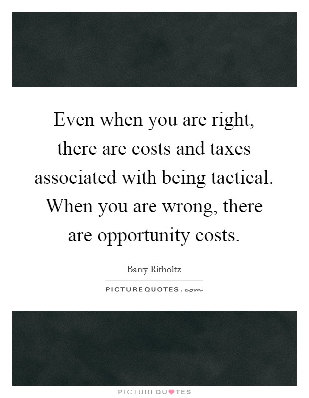 Even when you are right, there are costs and taxes associated with being tactical. When you are wrong, there are opportunity costs. Picture Quote #1