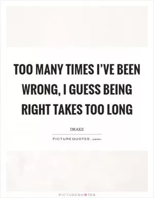 Too many times I’ve been wrong, I guess being right takes too long Picture Quote #1