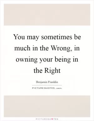 You may sometimes be much in the Wrong, in owning your being in the Right Picture Quote #1