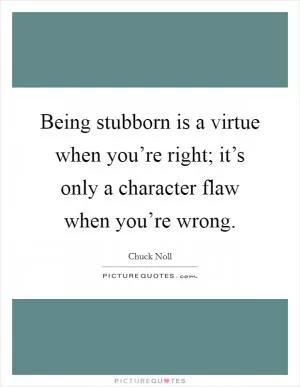 Being stubborn is a virtue when you’re right; it’s only a character flaw when you’re wrong Picture Quote #1