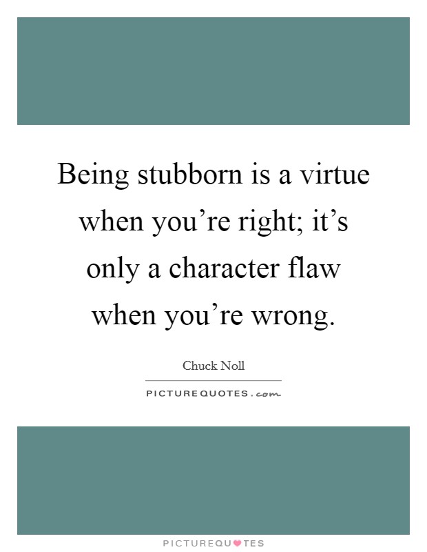 Being stubborn is a virtue when you're right; it's only a character flaw when you're wrong. Picture Quote #1