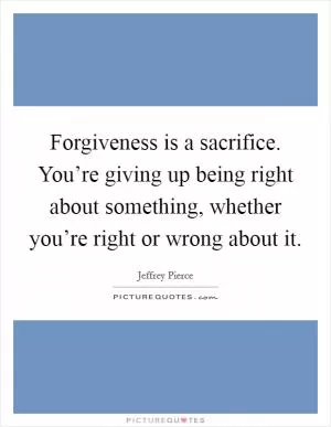 Forgiveness is a sacrifice. You’re giving up being right about something, whether you’re right or wrong about it Picture Quote #1