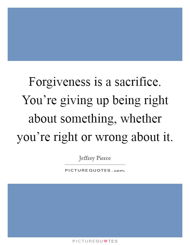 Forgiveness is a sacrifice. You're giving up being right about something, whether you're right or wrong about it. Picture Quote #1