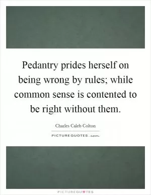 Pedantry prides herself on being wrong by rules; while common sense is contented to be right without them Picture Quote #1