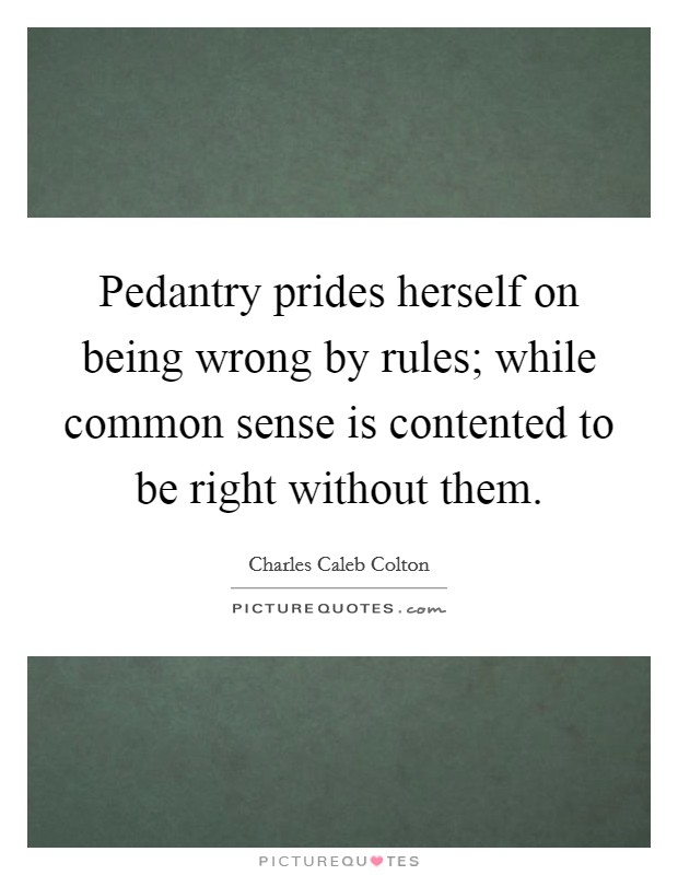 Pedantry prides herself on being wrong by rules; while common sense is contented to be right without them. Picture Quote #1