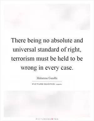 There being no absolute and universal standard of right, terrorism must be held to be wrong in every case Picture Quote #1