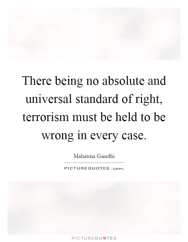 There being no absolute and universal standard of right, terrorism must be held to be wrong in every case. Picture Quote #1