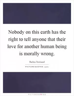 Nobody on this earth has the right to tell anyone that their love for another human being is morally wrong Picture Quote #1