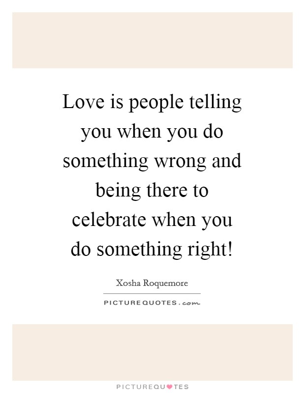 Love is people telling you when you do something wrong and being there to celebrate when you do something right! Picture Quote #1