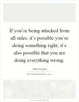 If you’re being attacked from all sides, it’s possible you’re doing something right; it’s also possible that you are doing everything wrong Picture Quote #1