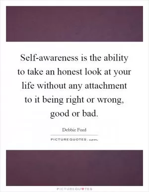 Self-awareness is the ability to take an honest look at your life without any attachment to it being right or wrong, good or bad Picture Quote #1