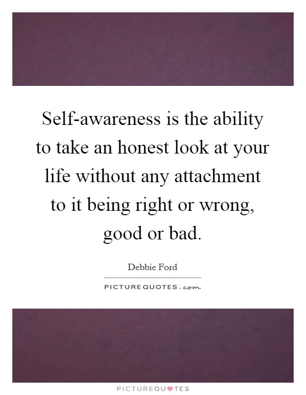 Self-awareness is the ability to take an honest look at your life without any attachment to it being right or wrong, good or bad. Picture Quote #1
