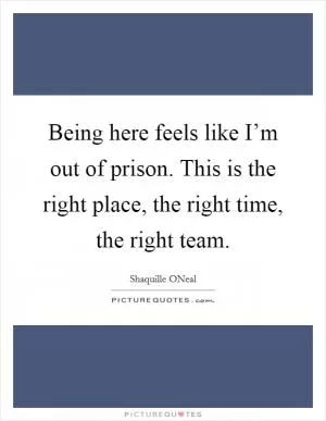 Being here feels like I’m out of prison. This is the right place, the right time, the right team Picture Quote #1