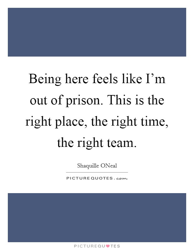 Being here feels like I'm out of prison. This is the right place, the right time, the right team. Picture Quote #1