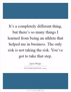 It’s a completely different thing, but there’s so many things I learned from being an athlete that helped me in business. The only risk is not taking the risk. You’ve got to take that step Picture Quote #1