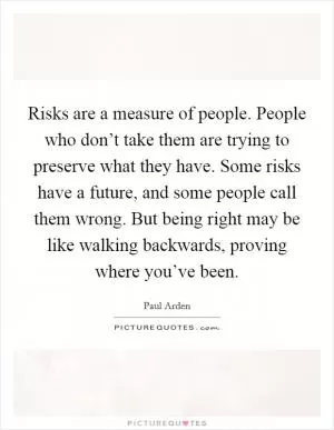 Risks are a measure of people. People who don’t take them are trying to preserve what they have. Some risks have a future, and some people call them wrong. But being right may be like walking backwards, proving where you’ve been Picture Quote #1