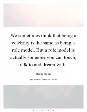 We sometimes think that being a celebrity is the same as being a role model. But a role model is actually someone you can touch, talk to and dream with Picture Quote #1
