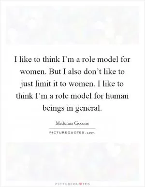 I like to think I’m a role model for women. But I also don’t like to just limit it to women. I like to think I’m a role model for human beings in general Picture Quote #1