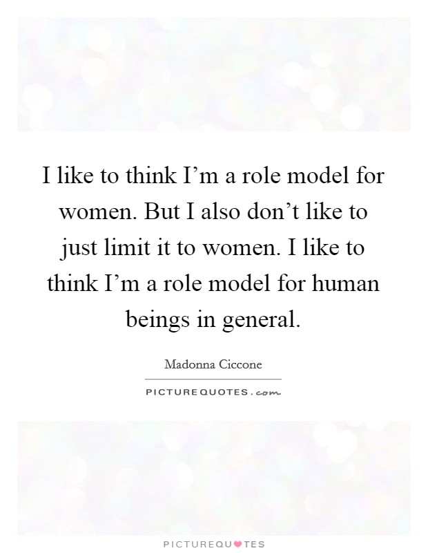 I like to think I'm a role model for women. But I also don't like to just limit it to women. I like to think I'm a role model for human beings in general. Picture Quote #1