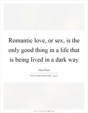 Romantic love, or sex, is the only good thing in a life that is being lived in a dark way Picture Quote #1