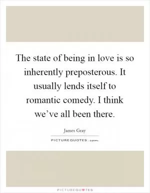 The state of being in love is so inherently preposterous. It usually lends itself to romantic comedy. I think we’ve all been there Picture Quote #1