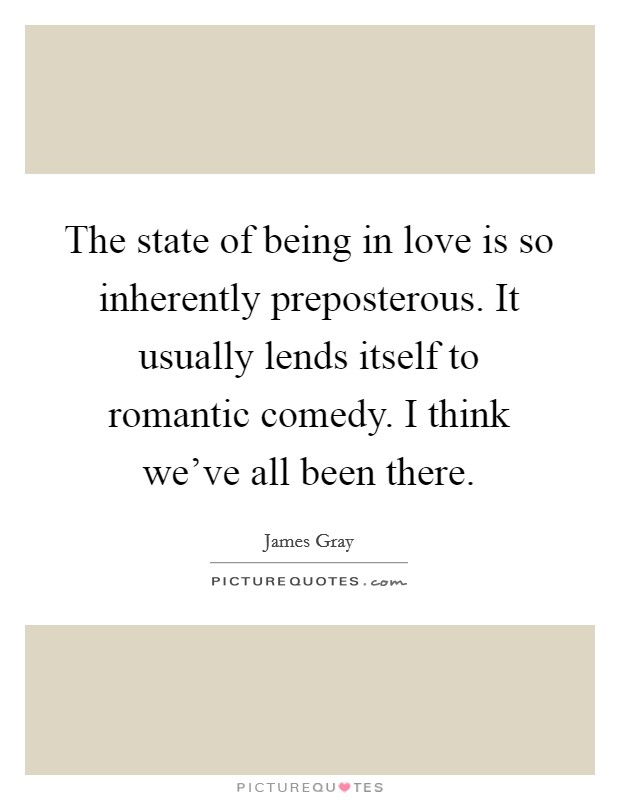 The state of being in love is so inherently preposterous. It usually lends itself to romantic comedy. I think we've all been there. Picture Quote #1