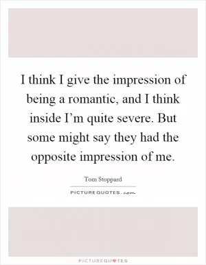 I think I give the impression of being a romantic, and I think inside I’m quite severe. But some might say they had the opposite impression of me Picture Quote #1