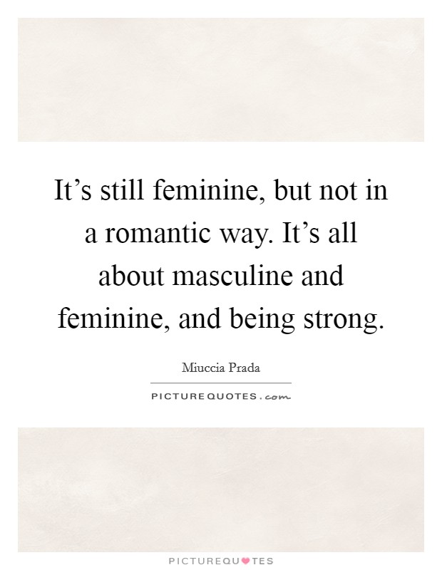It's still feminine, but not in a romantic way. It's all about masculine and feminine, and being strong. Picture Quote #1