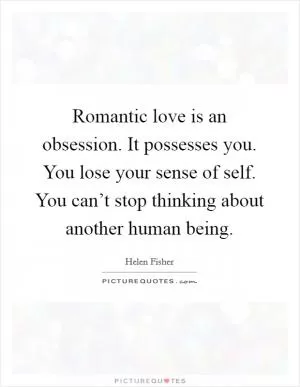 Romantic love is an obsession. It possesses you. You lose your sense of self. You can’t stop thinking about another human being Picture Quote #1