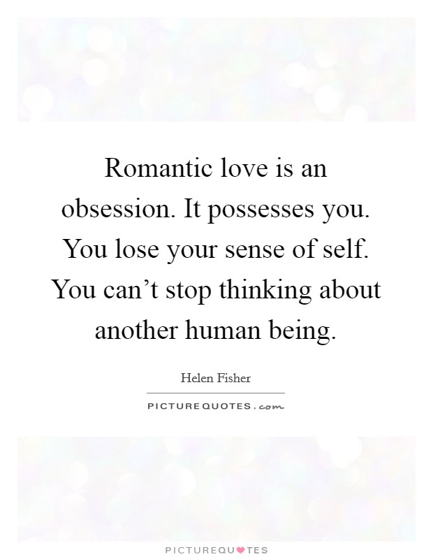 Romantic love is an obsession. It possesses you. You lose your sense of self. You can't stop thinking about another human being. Picture Quote #1