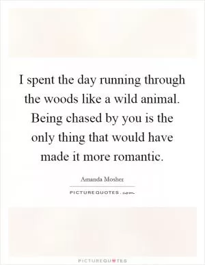 I spent the day running through the woods like a wild animal. Being chased by you is the only thing that would have made it more romantic Picture Quote #1