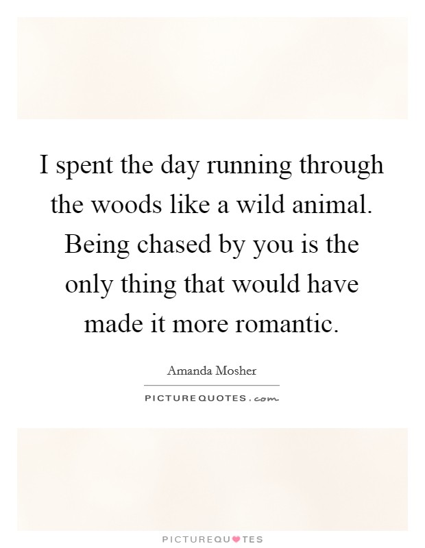 I spent the day running through the woods like a wild animal. Being chased by you is the only thing that would have made it more romantic. Picture Quote #1