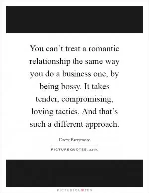 You can’t treat a romantic relationship the same way you do a business one, by being bossy. It takes tender, compromising, loving tactics. And that’s such a different approach Picture Quote #1