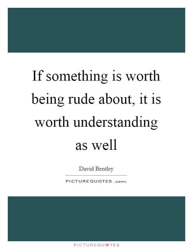 If something is worth being rude about, it is worth understanding as well Picture Quote #1