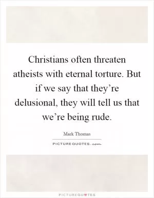 Christians often threaten atheists with eternal torture. But if we say that they’re delusional, they will tell us that we’re being rude Picture Quote #1