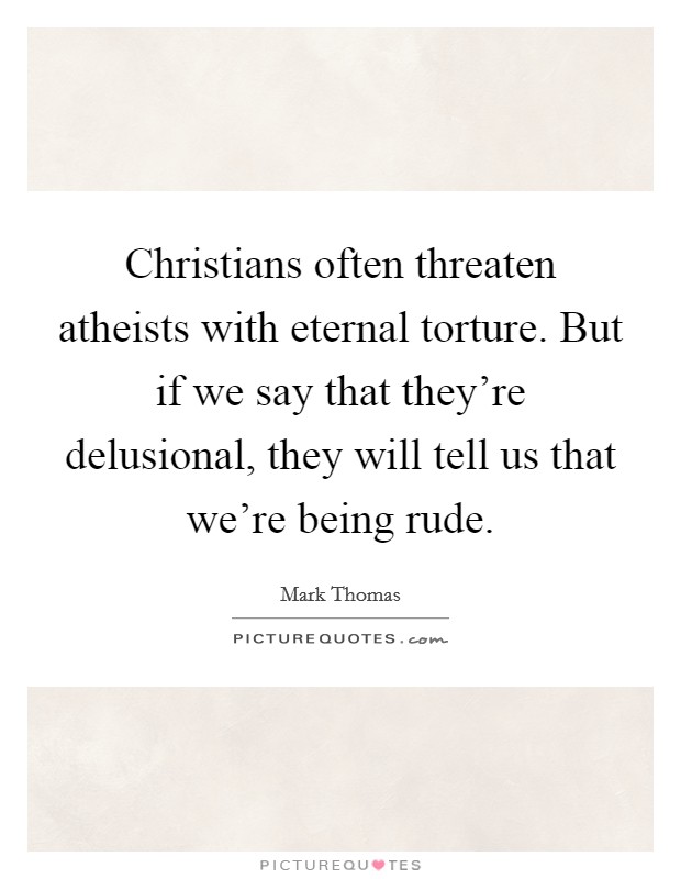 Christians often threaten atheists with eternal torture. But if we say that they're delusional, they will tell us that we're being rude. Picture Quote #1