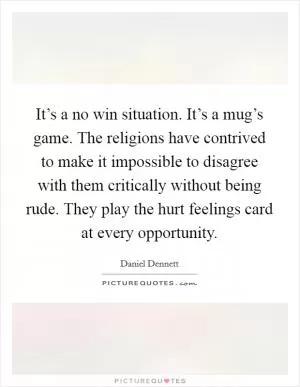 It’s a no win situation. It’s a mug’s game. The religions have contrived to make it impossible to disagree with them critically without being rude. They play the hurt feelings card at every opportunity Picture Quote #1