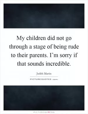 My children did not go through a stage of being rude to their parents. I’m sorry if that sounds incredible Picture Quote #1