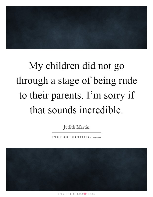 My children did not go through a stage of being rude to their parents. I'm sorry if that sounds incredible. Picture Quote #1