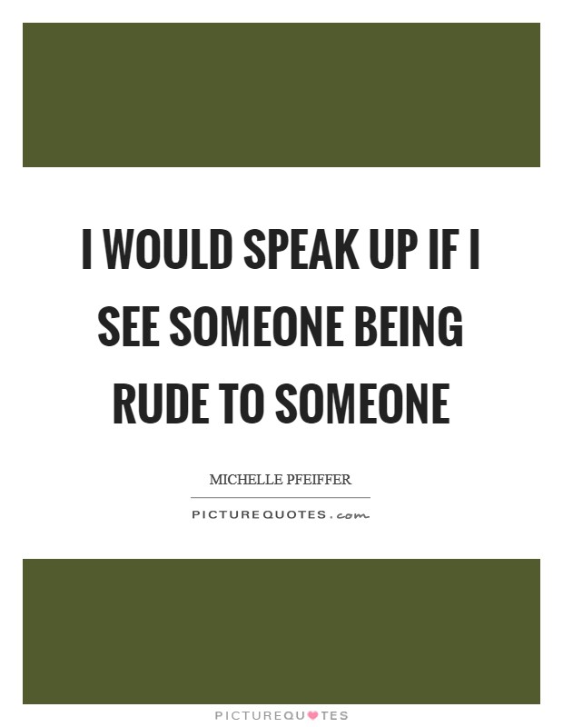 I would speak up if I see someone being rude to someone Picture Quote #1