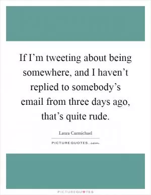 If I’m tweeting about being somewhere, and I haven’t replied to somebody’s email from three days ago, that’s quite rude Picture Quote #1