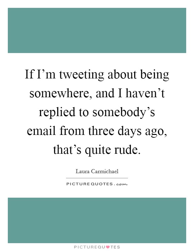 If I'm tweeting about being somewhere, and I haven't replied to somebody's email from three days ago, that's quite rude. Picture Quote #1