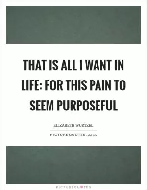 That is all I want in life: for this pain to seem purposeful Picture Quote #1