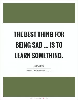 The best thing for being sad ... is to learn something Picture Quote #1