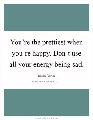 You’re the prettiest when you’re happy. Don’t use all your energy being sad Picture Quote #1