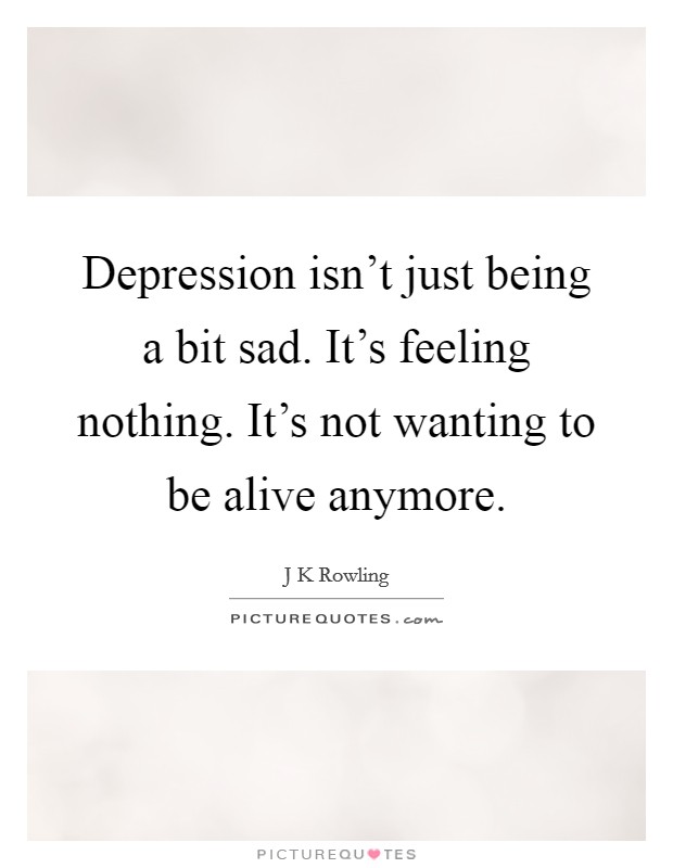 Depression isn't just being a bit sad. It's feeling nothing. It's not wanting to be alive anymore. Picture Quote #1