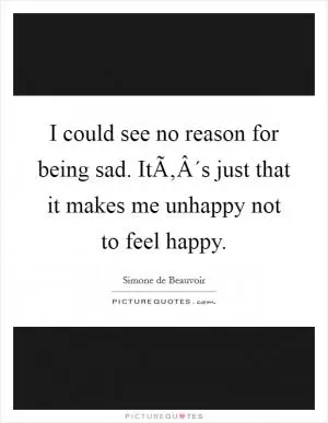 I could see no reason for being sad. ItÃ‚Â´s just that it makes me unhappy not to feel happy Picture Quote #1