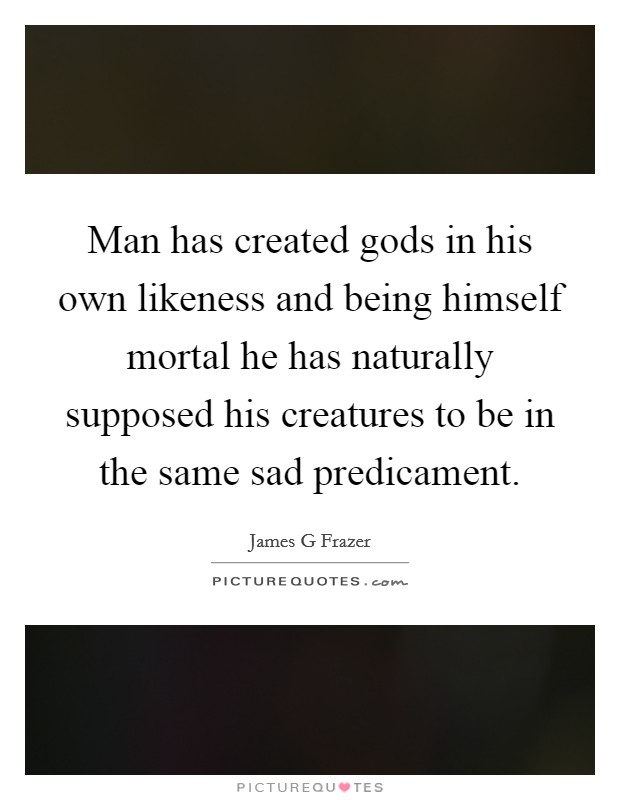 Man has created gods in his own likeness and being himself mortal he has naturally supposed his creatures to be in the same sad predicament. Picture Quote #1